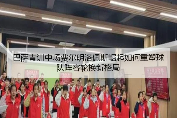 巴萨青训中场费尔明洛佩斯崛起如何重塑球队阵容轮换新格局
