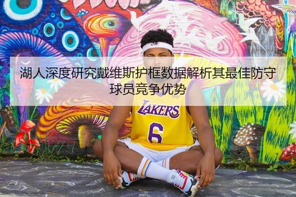 湖人深度研究戴维斯护框数据解析其最佳防守球员竞争优势