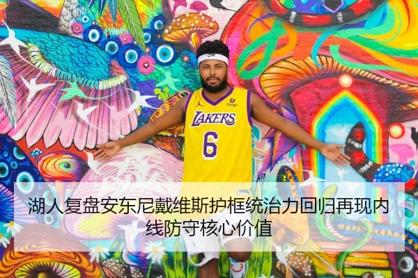 湖人复盘安东尼戴维斯护框统治力回归再现内线防守核心价值
