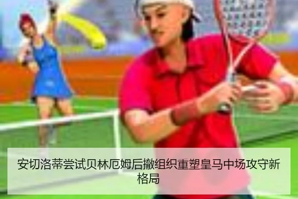 安切洛蒂尝试贝林厄姆后撤组织重塑皇马中场攻守新格局