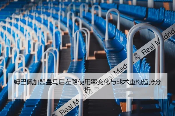 姆巴佩加盟皇马后左路使用率变化与战术重构趋势分析