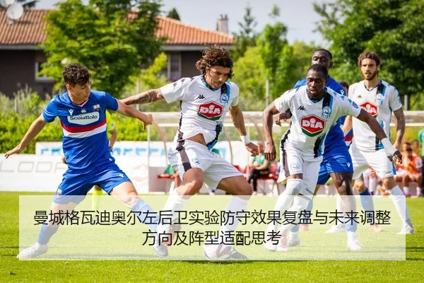 曼城格瓦迪奥尔左后卫实验防守效果复盘与未来调整方向及阵型适配思考